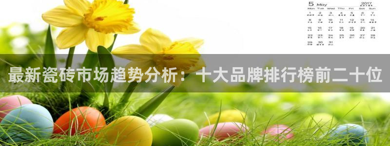 澳门3和记官网：最新瓷砖市场趋势分析：十大品牌排行榜前二十位
