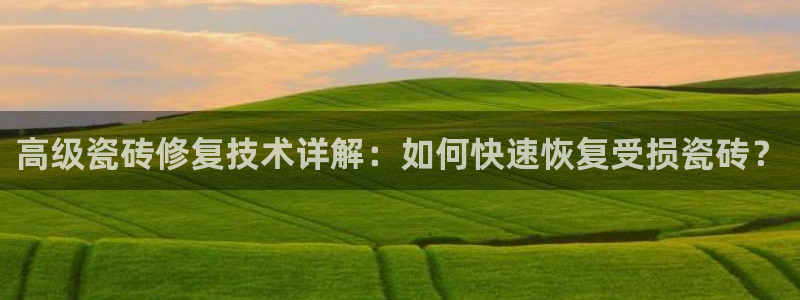 和记开户官网：高级瓷砖修复技术详解：如何快速恢复受损瓷砖？