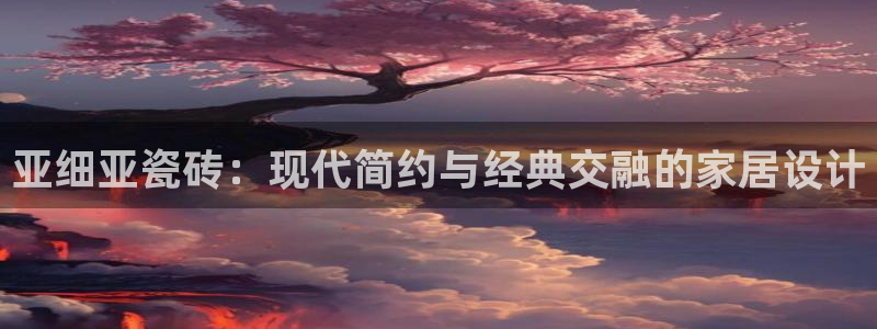 和记电讯3官网：亚细亚瓷砖：现代简约与经典交融的家居设计